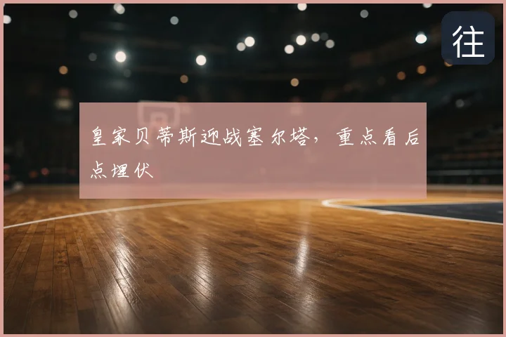 皇家贝蒂斯迎战塞尔塔,重点看后点埋伏