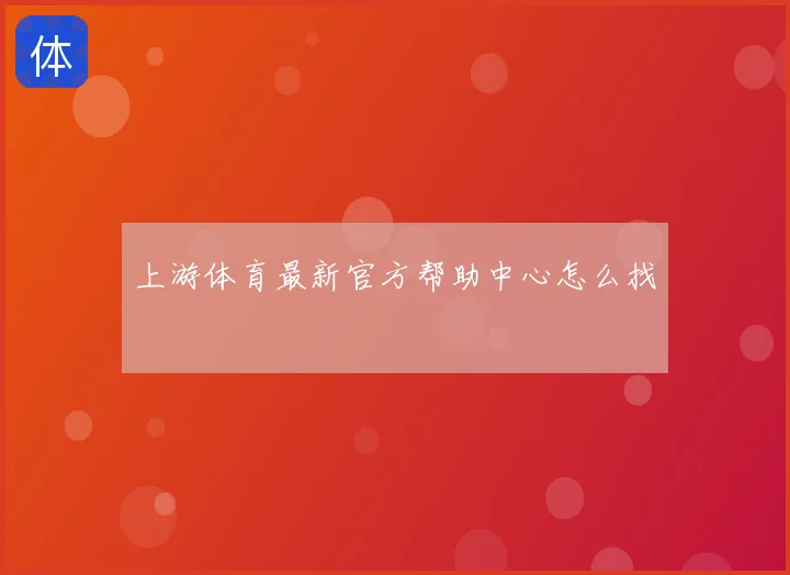上游体育最新官方帮助中心怎么找