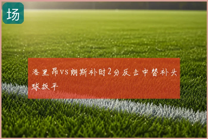 洛里昂vs朗斯补时2分反击中替补头球扳平